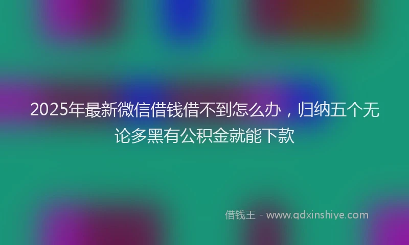 2025年最新微信借钱借不到怎么办，归纳五个无论多黑有公积金就能下款
