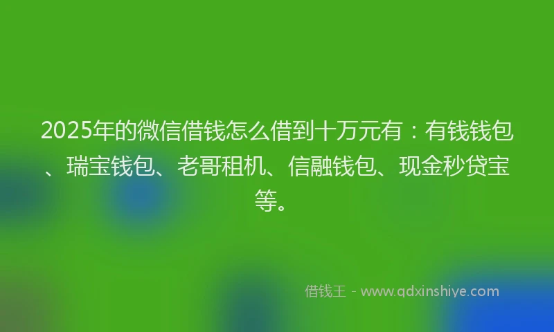 2025年的微信借钱怎么借到十万元有：有钱钱包、瑞宝钱包、老哥租机、信融钱包、现金秒贷宝等。