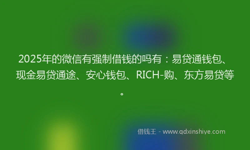 2025年的微信有强制借钱的吗有：易贷通钱包、现金易贷通途、安心钱包、RICH-购、东方易贷等。