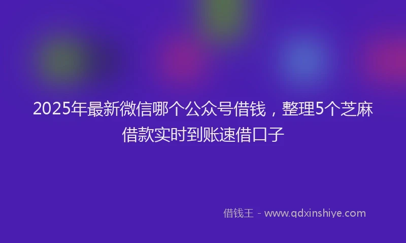 2025年最新微信哪个公众号借钱，整理5个芝麻借款实时到账速借口子