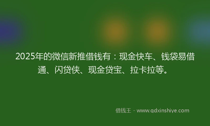 2025年的微信新推借钱有：现金快车、钱袋易借通、闪贷侠、现金贷宝、拉卡拉等。