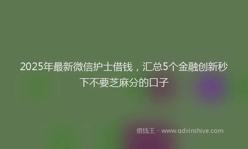 2025年最新微信护士借钱，汇总5个金融创新秒下不要芝麻分的口子