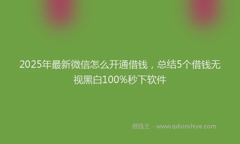 2025年最新微信怎么开通借钱，总结5个借钱无视黑白100%秒下软件