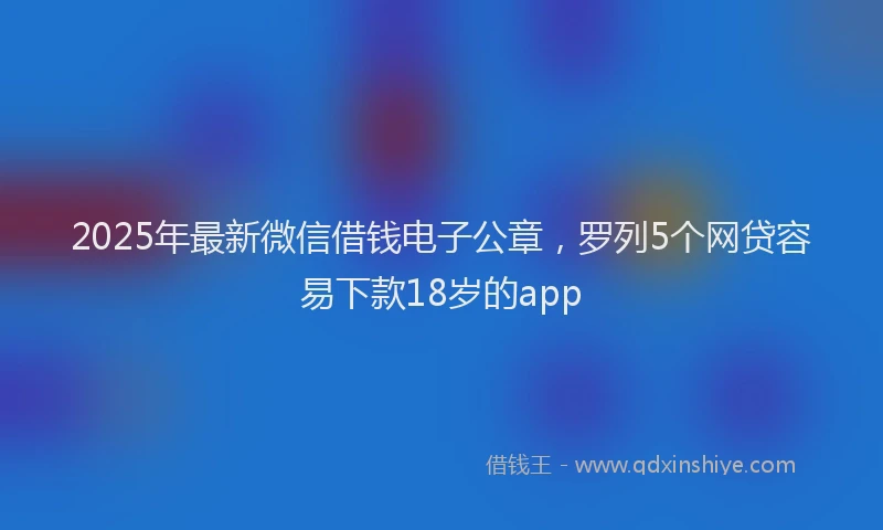 2025年最新微信借钱电子公章，罗列5个网贷容易下款18岁的app