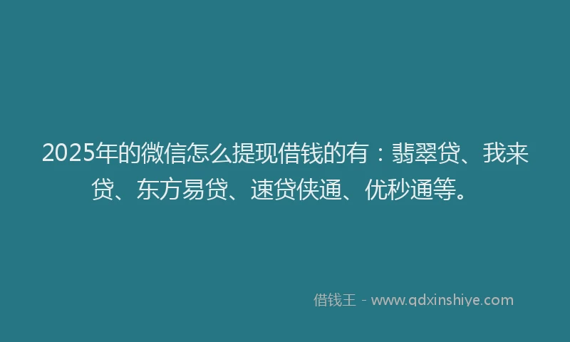 2025年的微信怎么提现借钱的有：翡翠贷、我来贷、东方易贷、速贷侠通、优秒通等。