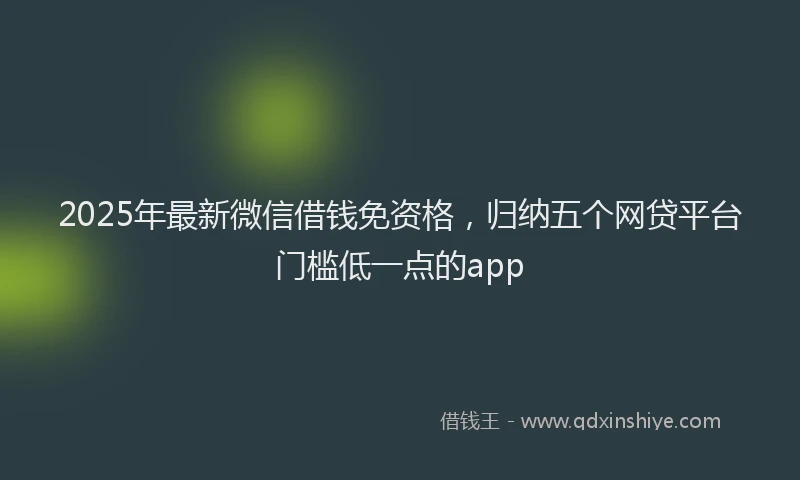 2025年最新微信借钱免资格，归纳五个网贷平台门槛低一点的app