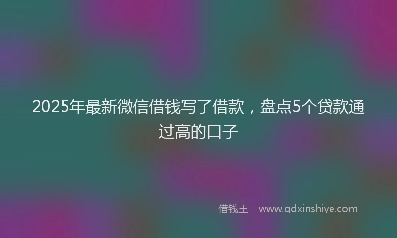 2025年最新微信借钱写了借款，盘点5个贷款通过高的口子