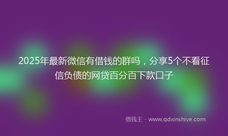 2025年最新微信有借钱的群吗，分享5个不看征信负债的网贷百分百下款口子