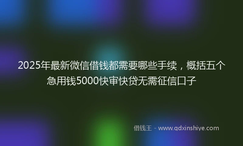 2025年最新微信借钱都需要哪些手续，概括五个急用钱5000快审快贷无需征信口子