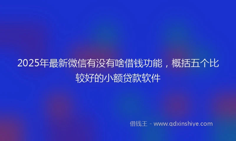 2025年最新微信有没有啥借钱功能，概括五个比较好的小额贷款软件