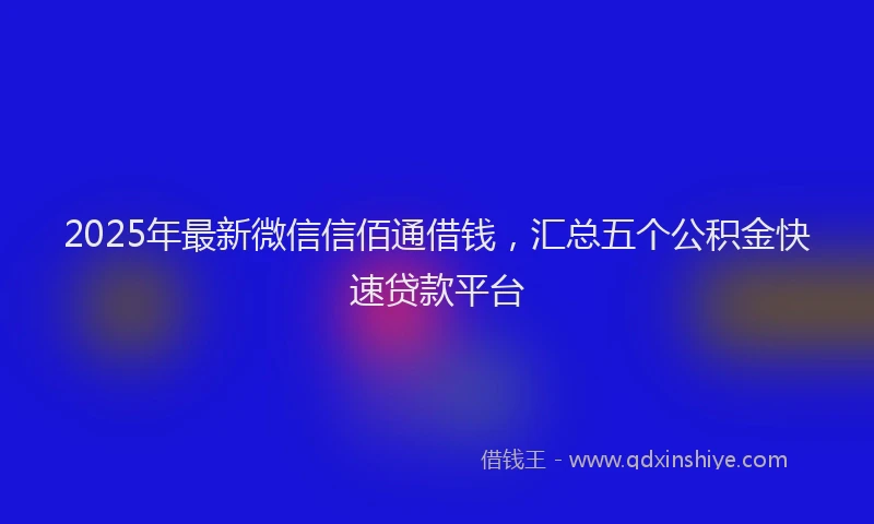 2025年最新微信信佰通借钱，汇总五个公积金快速贷款平台