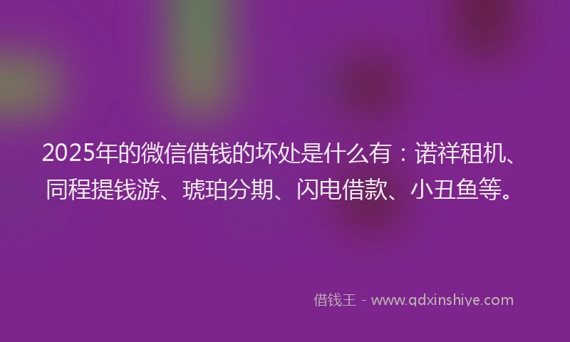 2025年的微信借钱的坏处是什么有：诺祥租机、同程提钱游、琥珀分期、闪电借款、小丑鱼等。