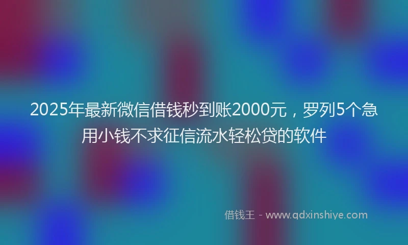 2025年最新微信借钱秒到账2000元，罗列5个急用小钱不求征信流水轻松贷的软件