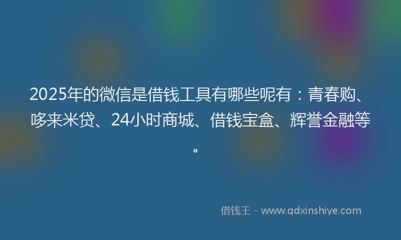 2025年的微信是借钱工具有哪些呢有：青春购、哆来米贷、24小时商城、借钱宝盒、辉誉金融等。