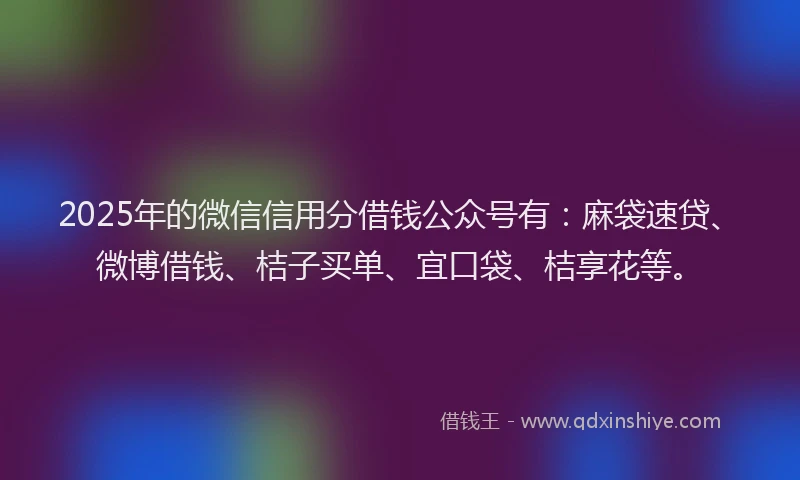 2025年的微信信用分借钱公众号有：麻袋速贷、微博借钱、桔子买单、宜口袋、桔享花等。