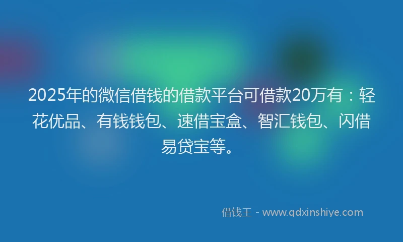 2025年的微信借钱的借款平台可借款20万有：轻花优品、有钱钱包、速借宝盒、智汇钱包、闪借易贷宝等。