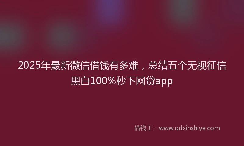 2025年最新微信借钱有多难，总结五个无视征信黑白100%秒下网贷app