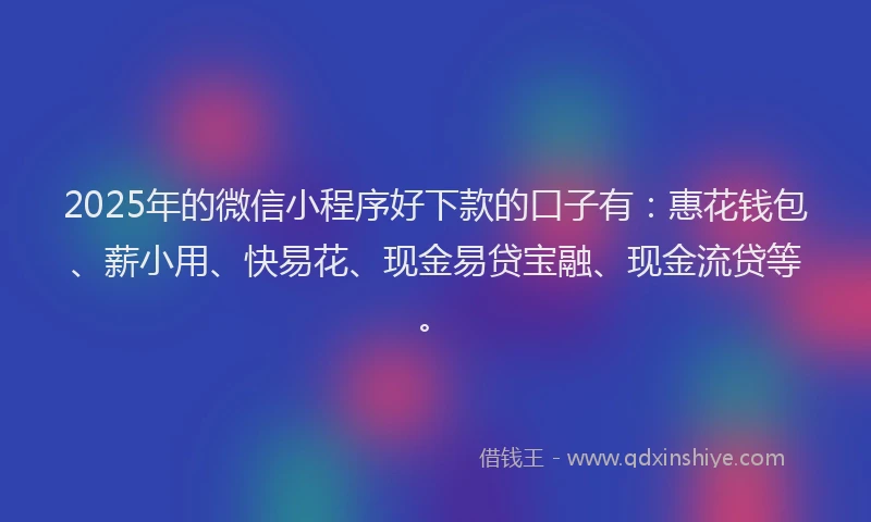 2025年的微信小程序好下款的口子有：惠花钱包、薪小用、快易花、现金易贷宝融、现金流贷等。