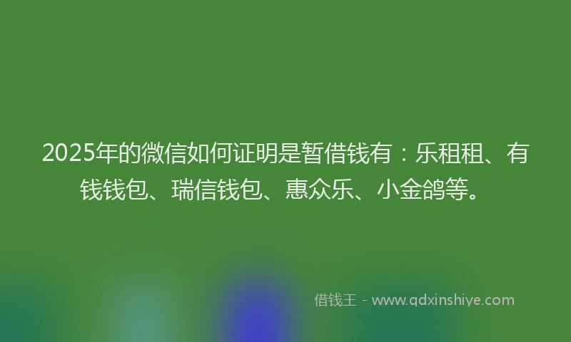 2025年的微信如何证明是暂借钱有：乐租租、有钱钱包、瑞信钱包、惠众乐、小金鸽等。