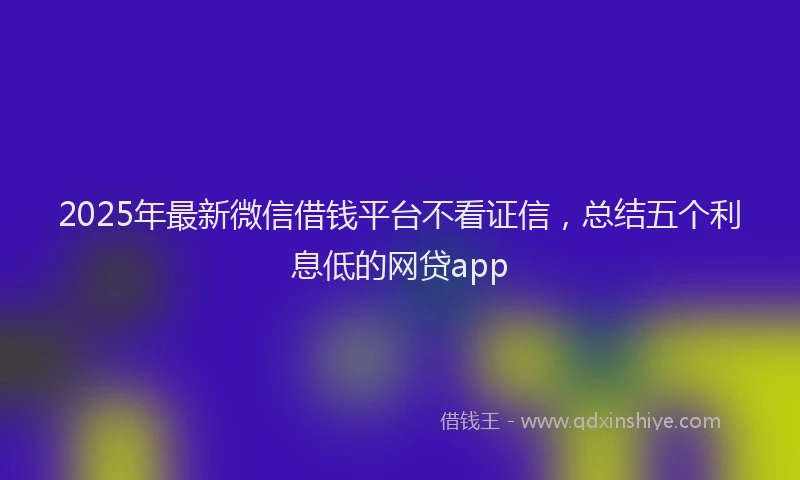 2025年最新微信借钱平台不看证信，总结五个利息低的网贷app