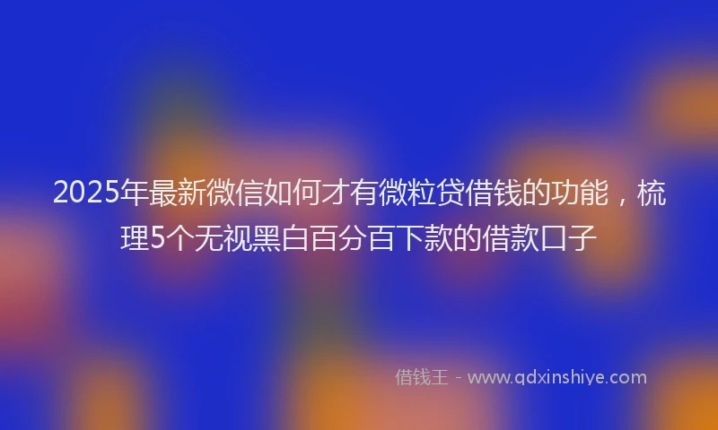 2025年最新微信如何才有微粒贷借钱的功能，梳理5个无视黑白百分百下款的借款口子
