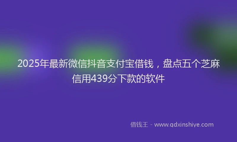 2025年最新微信抖音支付宝借钱，盘点五个芝麻信用439分下款的软件