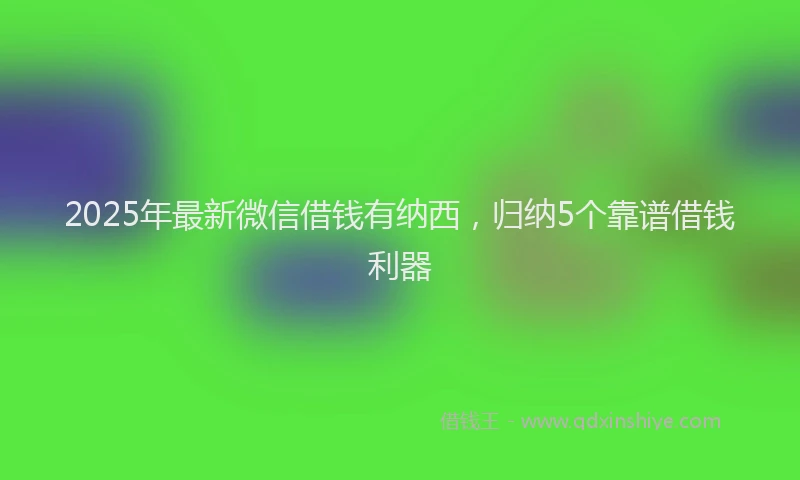 2025年最新微信借钱有纳西，归纳5个靠谱借钱利器