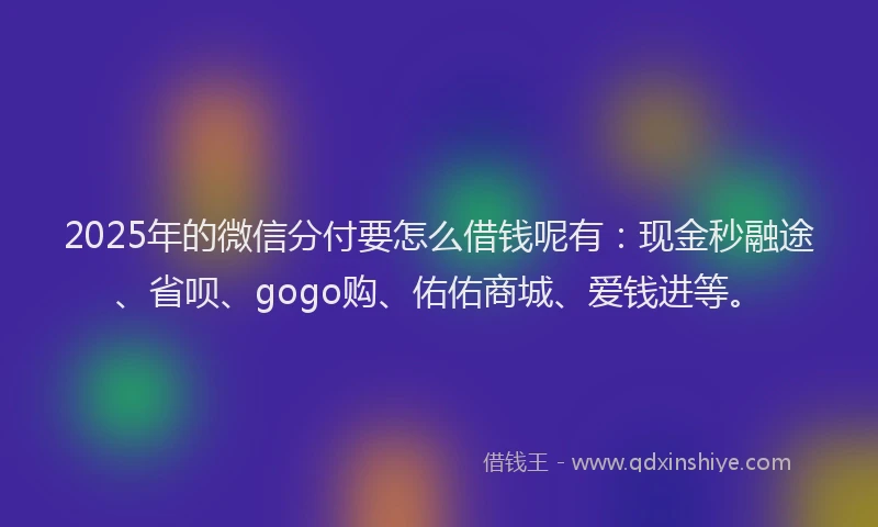 2025年的微信分付要怎么借钱呢有：现金秒融途、省呗、gogo购、佑佑商城、爱钱进等。
