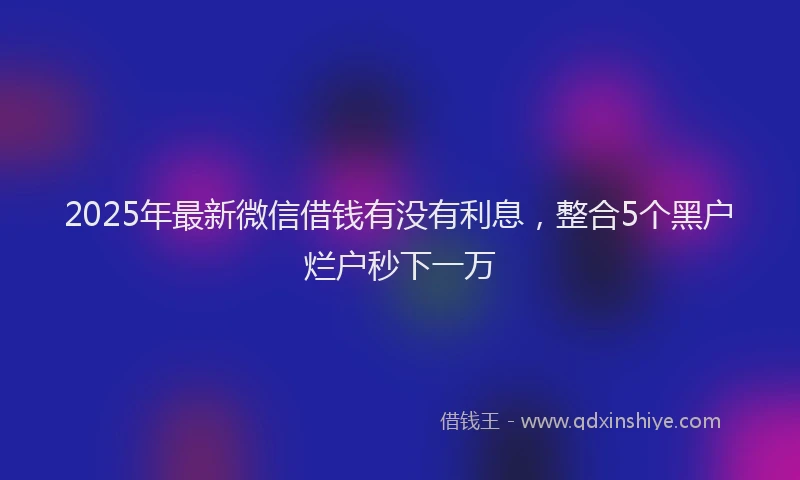 2025年最新微信借钱有没有利息，整合5个黑户烂户秒下一万