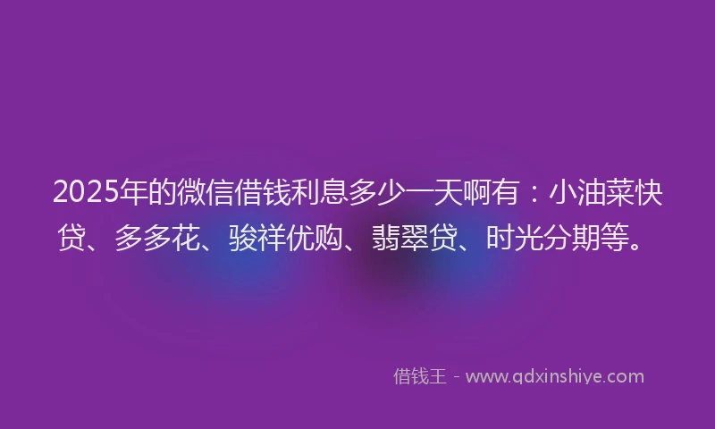 2025年的微信借钱利息多少一天啊有：小油菜快贷、多多花、骏祥优购、翡翠贷、时光分期等。