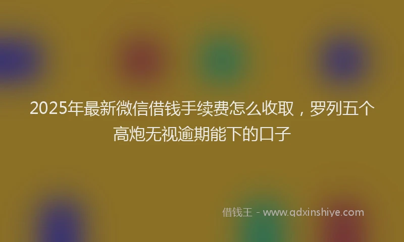 2025年最新微信借钱手续费怎么收取，罗列五个高炮无视逾期能下的口子