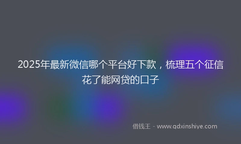 2025年最新微信哪个平台好下款，梳理五个征信花了能网贷的口子