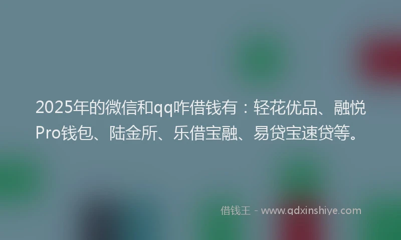 2025年的微信和qq咋借钱有：轻花优品、融悦Pro钱包、陆金所、乐借宝融、易贷宝速贷等。