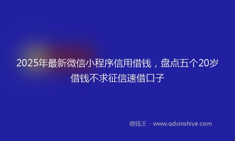 2025年最新微信小程序信用借钱，盘点五个20岁借钱不求征信速借口子