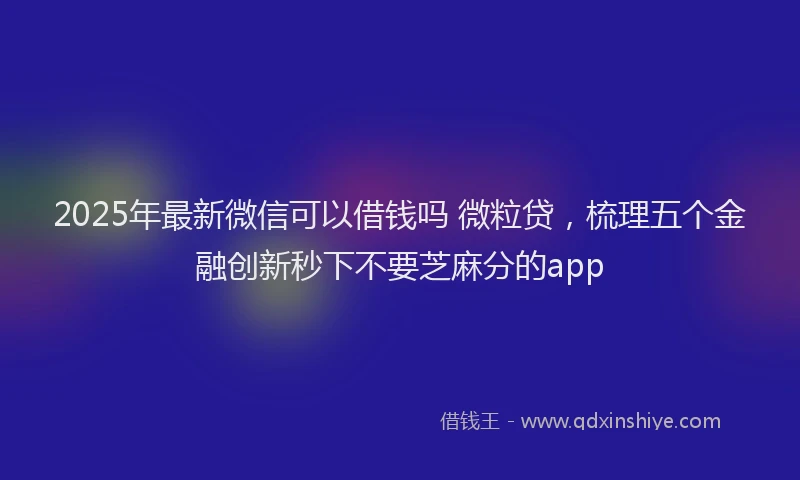 2025年最新微信可以借钱吗 微粒贷，梳理五个金融创新秒下不要芝麻分的app