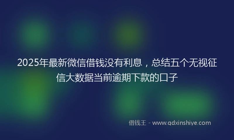 2025年最新微信借钱没有利息，总结五个无视征信大数据当前逾期下款的口子