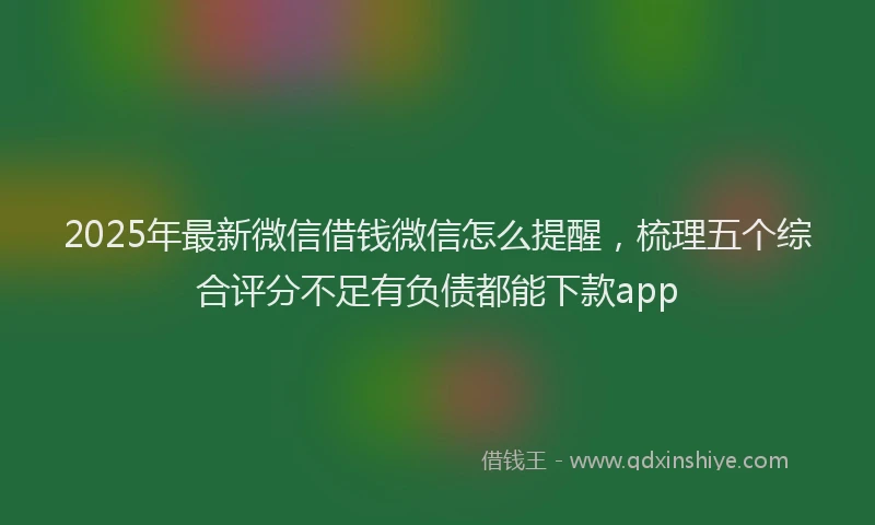 2025年最新微信借钱微信怎么提醒，梳理五个综合评分不足有负债都能下款app