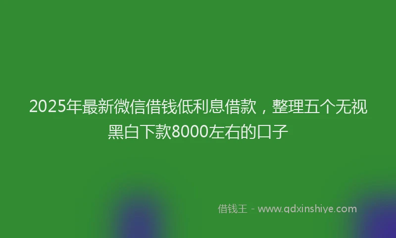 2025年最新微信借钱低利息借款，整理五个无视黑白下款8000左右的口子