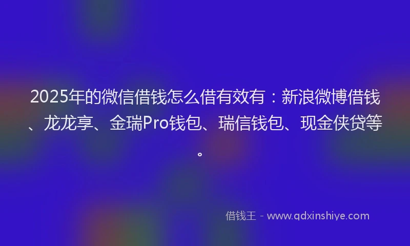 2025年的微信借钱怎么借有效有：新浪微博借钱、龙龙享、金瑞Pro钱包、瑞信钱包、现金侠贷等。