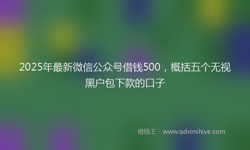 2025年最新微信公众号借钱500，概括五个无视黑户包下款的口子