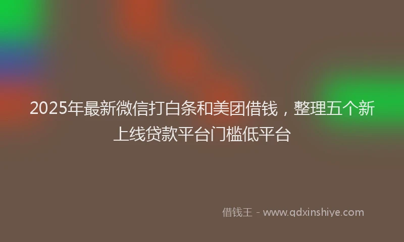 2025年最新微信打白条和美团借钱，整理五个新上线贷款平台门槛低平台