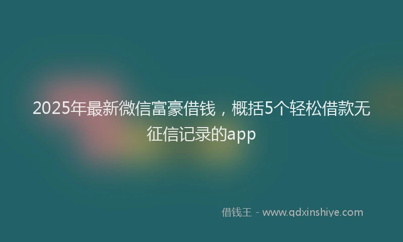 2025年最新微信富豪借钱，概括5个轻松借款无征信记录的app