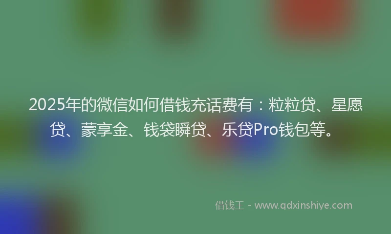 2025年的微信如何借钱充话费有：粒粒贷、星愿贷、蒙享金、钱袋瞬贷、乐贷Pro钱包等。