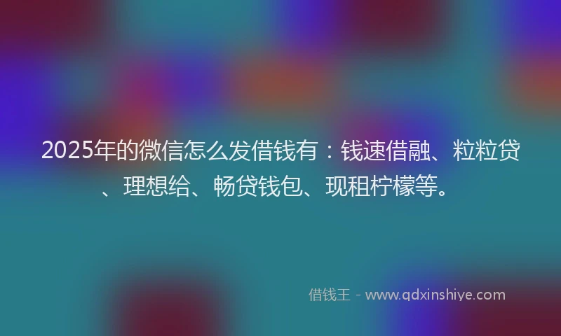 2025年的微信怎么发借钱有：钱速借融、粒粒贷、理想给、畅贷钱包、现租柠檬等。