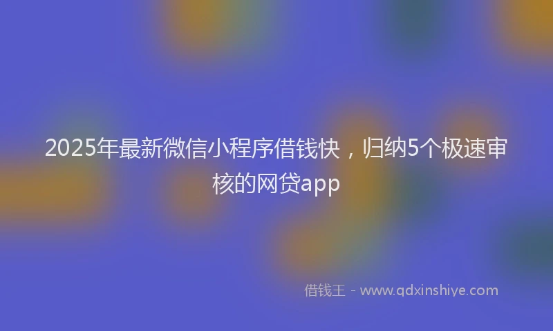 2025年最新微信小程序借钱快，归纳5个极速审核的网贷app