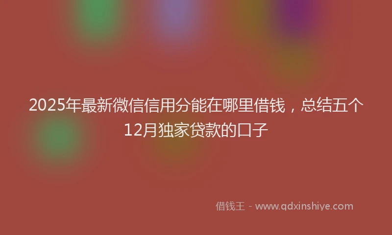 2025年最新微信信用分能在哪里借钱，总结五个12月独家贷款的口子