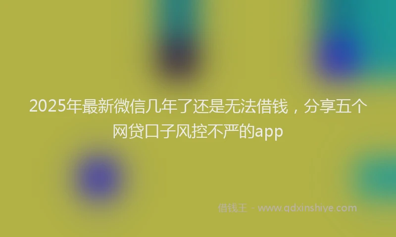 2025年最新微信几年了还是无法借钱，分享五个网贷口子风控不严的app