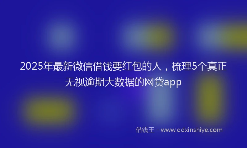2025年最新微信借钱要红包的人，梳理5个真正无视逾期大数据的网贷app