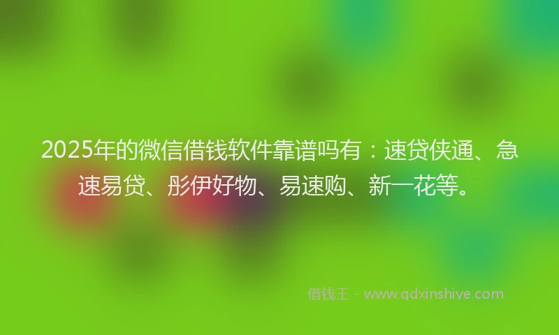2025年的微信借钱软件靠谱吗有：速贷侠通、急速易贷、彤伊好物、易速购、新一花等。