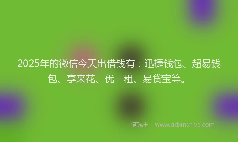 2025年的微信今天出借钱有：迅捷钱包、超易钱包、享来花、优一租、易贷宝等。